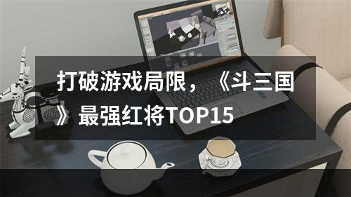 打破游戏局限，《斗三国》最强红将TOP15