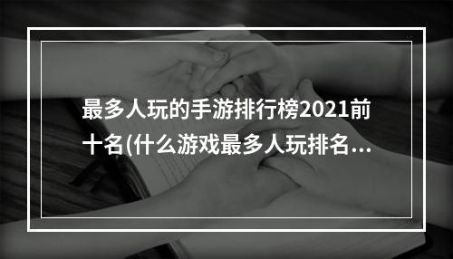 最多人玩的手游排行榜2021前十名(什么游戏最多人玩排名前五 2022玩家多的手游前五名)