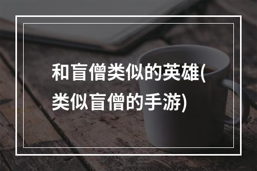 和盲僧类似的英雄(类似盲僧的手游)