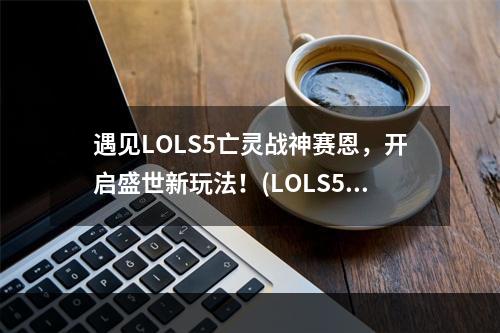 遇见LOLS5亡灵战神赛恩，开启盛世新玩法！(LOLS5亡灵战神赛恩的创新之处)(LOLS5亡灵战神赛恩，新的战略选择！(LOLS5亡灵战神赛恩的天赋符文及策略