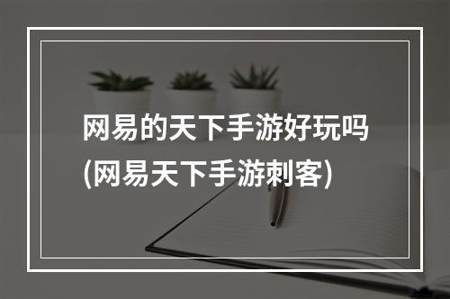 网易的天下手游好玩吗(网易天下手游刺客)