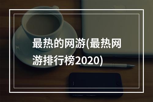 最热的网游(最热网游排行榜2020)