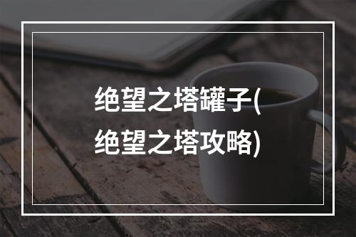 绝望之塔罐子(绝望之塔攻略)