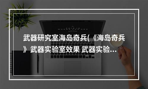 武器研究室海岛奇兵(《海岛奇兵》武器实验室效果 武器实验室作用是什么)