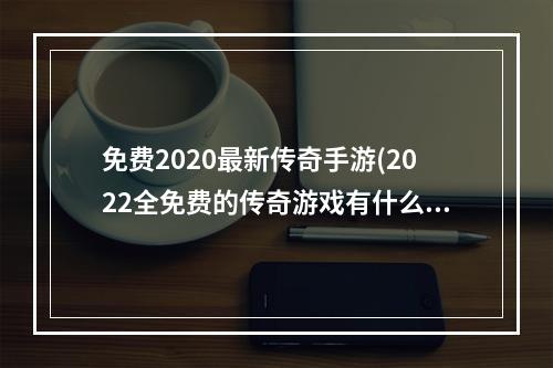 免费2020最新传奇手游(2022全免费的传奇游戏有什么 无需氪金的免费传奇游戏)