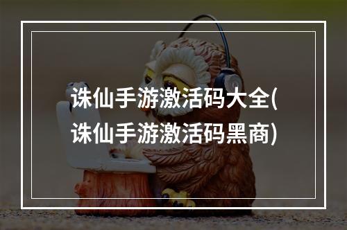 诛仙手游激活码大全(诛仙手游激活码黑商)