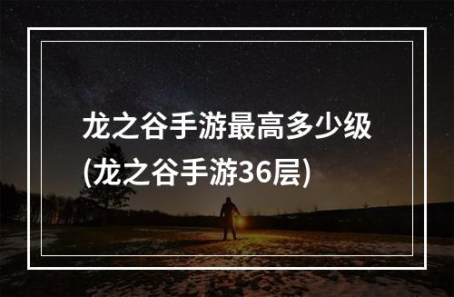 龙之谷手游最高多少级(龙之谷手游36层)