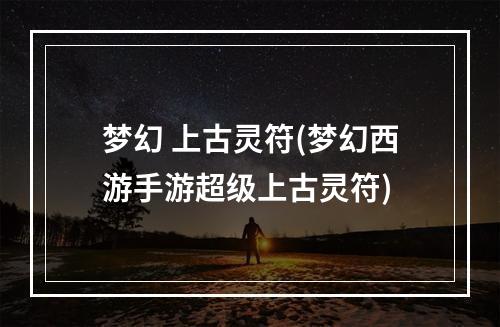 梦幻 上古灵符(梦幻西游手游超级上古灵符)