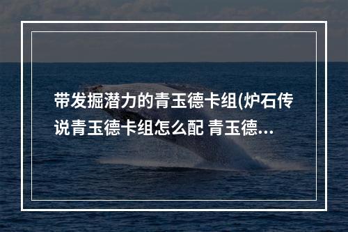 带发掘潜力的青玉德卡组(炉石传说青玉德卡组怎么配 青玉德卡组搭配推荐  )