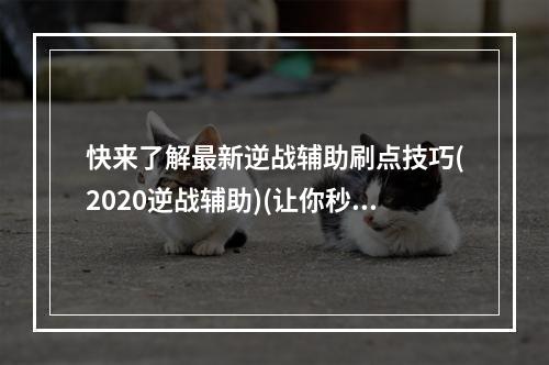 快来了解最新逆战辅助刷点技巧(2020逆战辅助)(让你秒杀敌人！逆战辅助实战技巧大揭秘(2020逆战辅助))