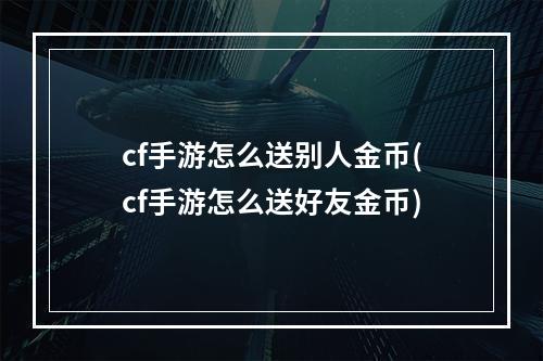 cf手游怎么送别人金币(cf手游怎么送好友金币)