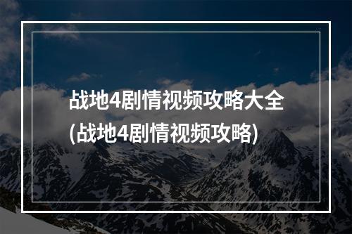 战地4剧情视频攻略大全(战地4剧情视频攻略)