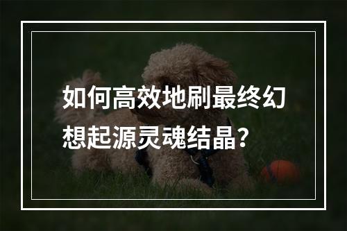 如何高效地刷最终幻想起源灵魂结晶？