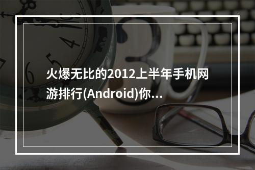 火爆无比的2012上半年手机网游排行(Android)你不容错过！(精华推荐汇总)