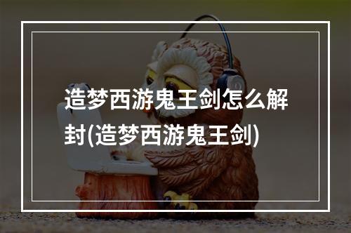 造梦西游鬼王剑怎么解封(造梦西游鬼王剑)