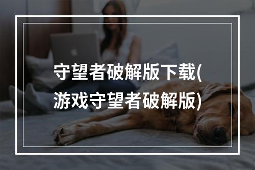 守望者破解版下载(游戏守望者破解版)