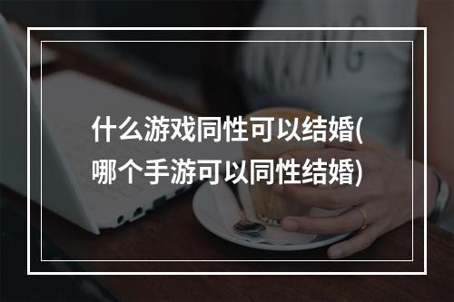 什么游戏同性可以结婚(哪个手游可以同性结婚)