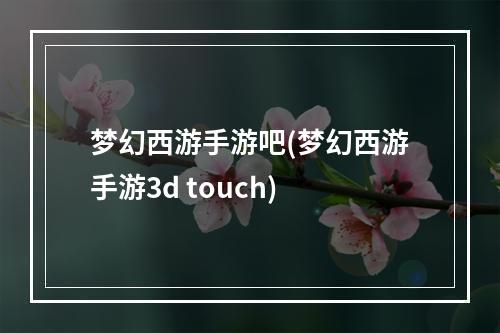 梦幻西游手游吧(梦幻西游手游3d touch)