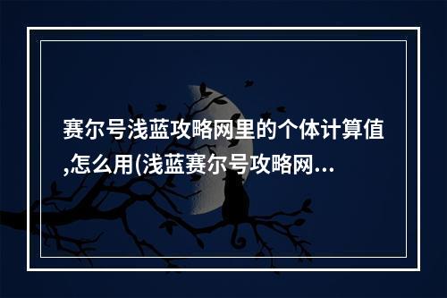 赛尔号浅蓝攻略网里的个体计算值,怎么用(浅蓝赛尔号攻略网)