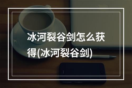 冰河裂谷剑怎么获得(冰河裂谷剑)