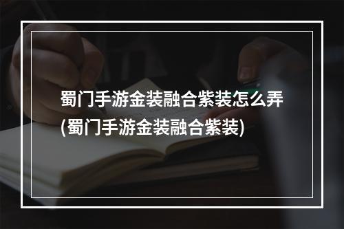 蜀门手游金装融合紫装怎么弄(蜀门手游金装融合紫装)