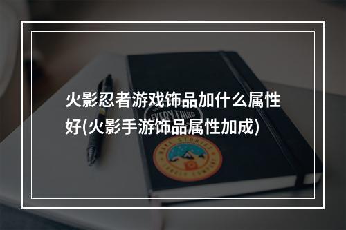 火影忍者游戏饰品加什么属性好(火影手游饰品属性加成)