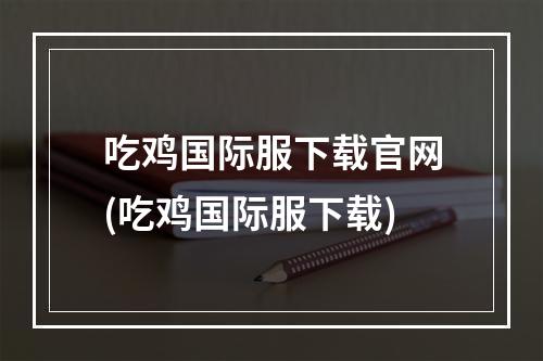 吃鸡国际服下载官网(吃鸡国际服下载)