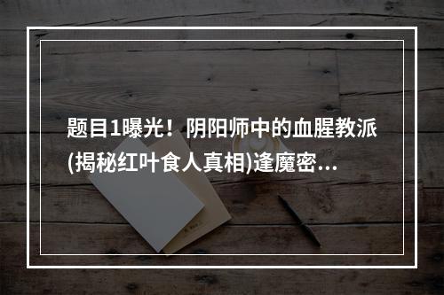 题目1曝光！阴阳师中的血腥教派(揭秘红叶食人真相)逢魔密信答案