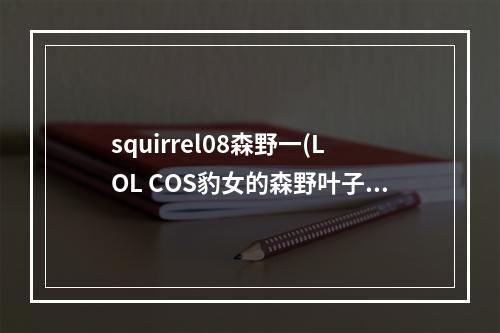 squirrel08森野一(LOL COS豹女的森野叶子真名叫什么)