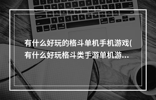 有什么好玩的格斗单机手机游戏(有什么好玩格斗类手游单机游戏)