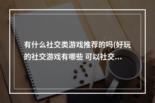 有什么社交类游戏推荐的吗(好玩的社交游戏有哪些 可以社交的游戏推荐  机)