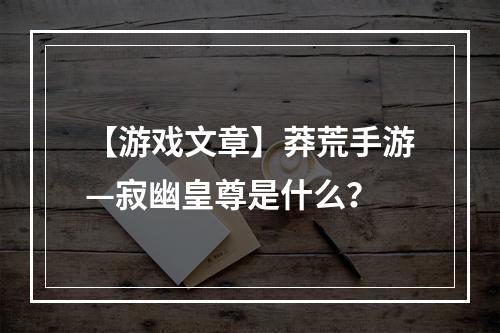 【游戏文章】莽荒手游—寂幽皇尊是什么？