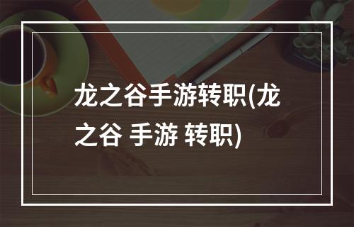 龙之谷手游转职(龙之谷 手游 转职)