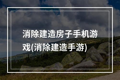 消除建造房子手机游戏(消除建造手游)