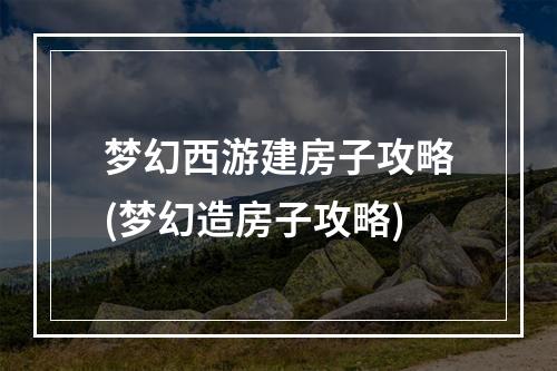 梦幻西游建房子攻略(梦幻造房子攻略)