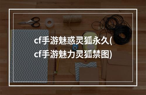 cf手游魅惑灵狐永久(cf手游魅力灵狐禁图)