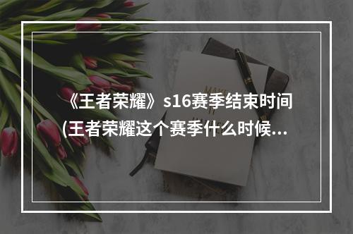 《王者荣耀》s16赛季结束时间(王者荣耀这个赛季什么时候结束s16赛季结束时间官方)