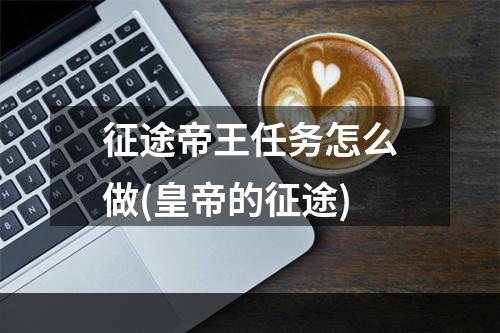 征途帝王任务怎么做(皇帝的征途)