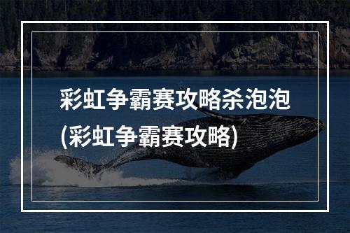 彩虹争霸赛攻略杀泡泡(彩虹争霸赛攻略)