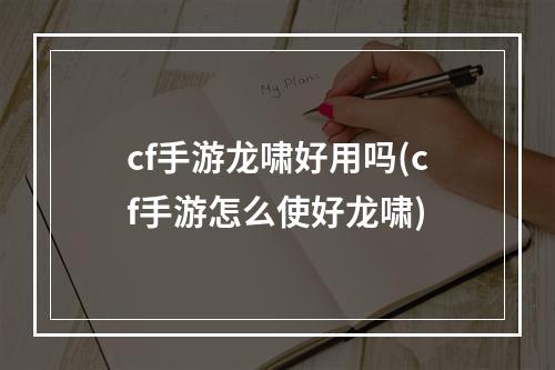 cf手游龙啸好用吗(cf手游怎么使好龙啸)