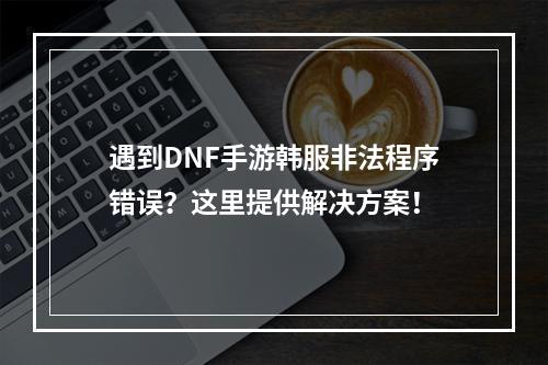 遇到DNF手游韩服非法程序错误？这里提供解决方案！