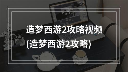 造梦西游2攻略视频(造梦西游2攻略)