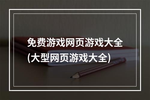 免费游戏网页游戏大全(大型网页游戏大全)