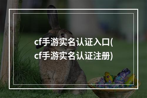 cf手游实名认证入口(cf手游实名认证注册)