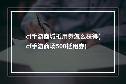 cf手游商城抵用券怎么获得(cf手游商场500抵用券)