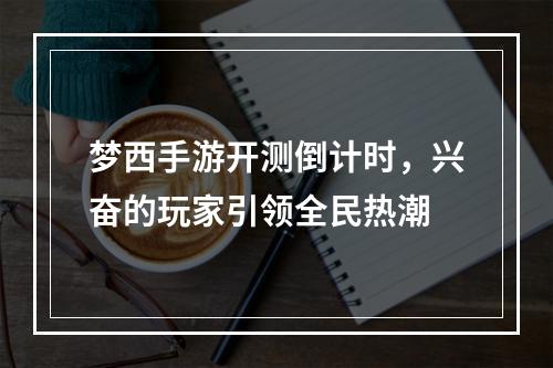 梦西手游开测倒计时，兴奋的玩家引领全民热潮