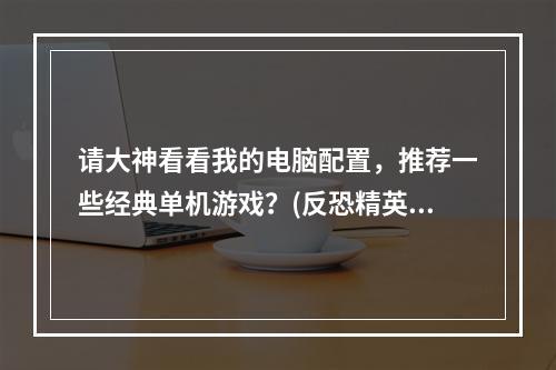 请大神看看我的电脑配置，推荐一些经典单机游戏？(反恐精英生化危机)