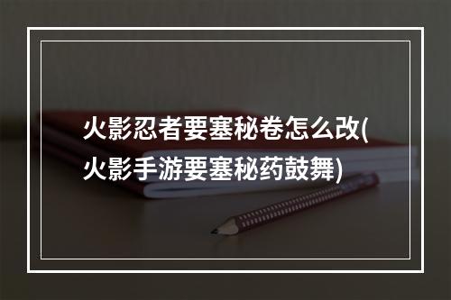 火影忍者要塞秘卷怎么改(火影手游要塞秘药鼓舞)