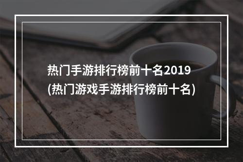 热门手游排行榜前十名2019(热门游戏手游排行榜前十名)