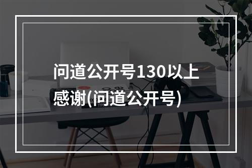 问道公开号130以上感谢(问道公开号)